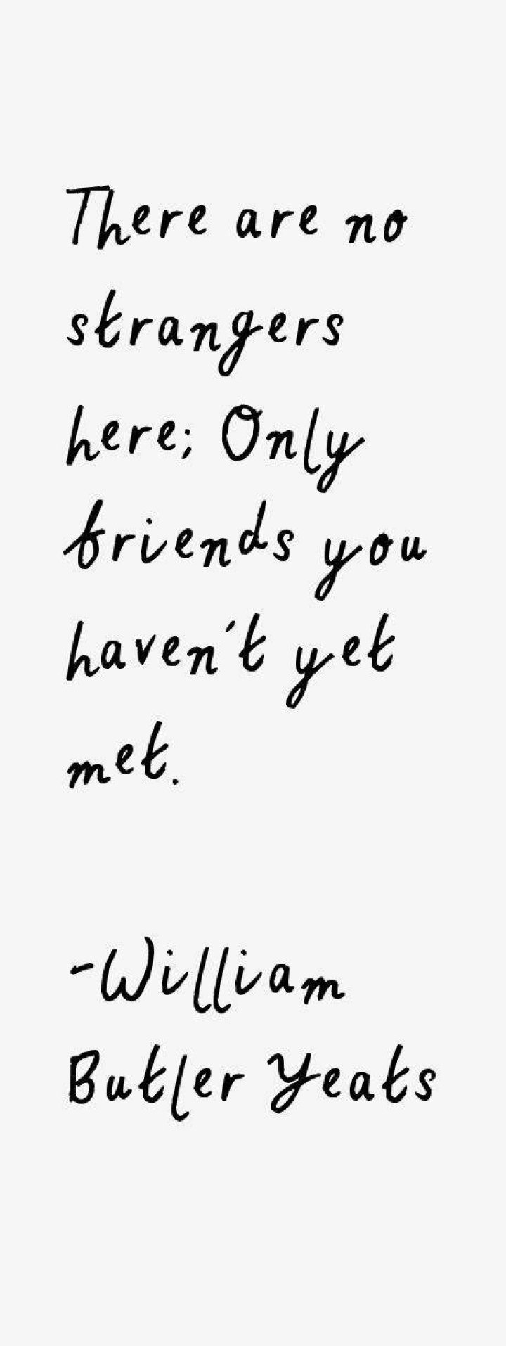 William Butler Yeats: 'There are no strangers here; Only friends you haven't yet met.'